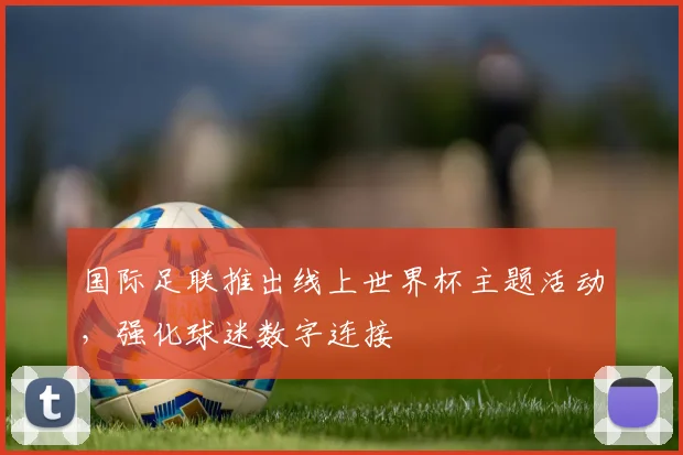 国际足联推出线上世界杯主题活动,强化球迷数字连接