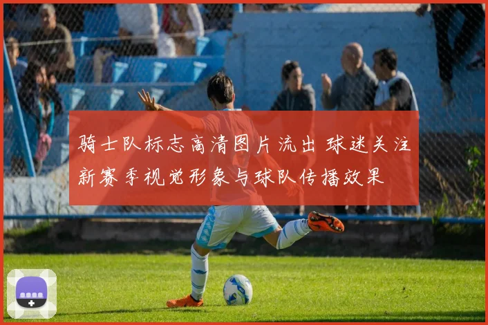 骑士队标志高清图片流出 球迷关注新赛季视觉形象与球队传播效果