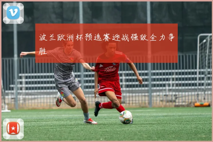 波兰欧洲杯预选赛迎战强敌全力争胜