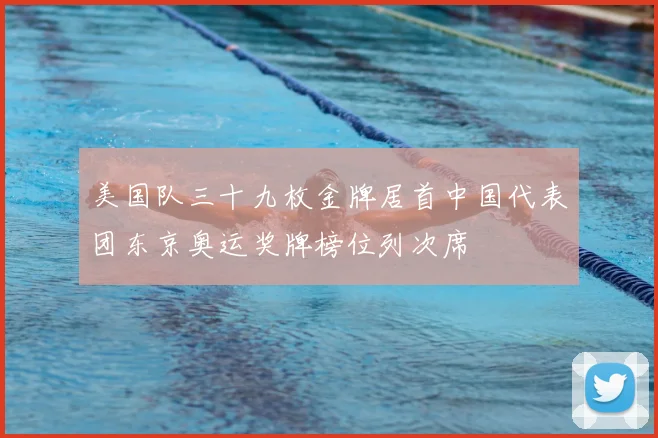 美国队三十九枚金牌居首中国代表团东京奥运奖牌榜位列次席