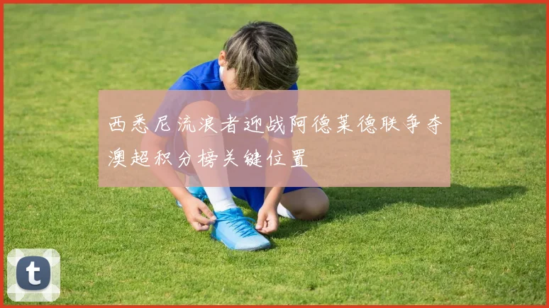 西悉尼流浪者迎战阿德莱德联争夺澳超积分榜关键位置
