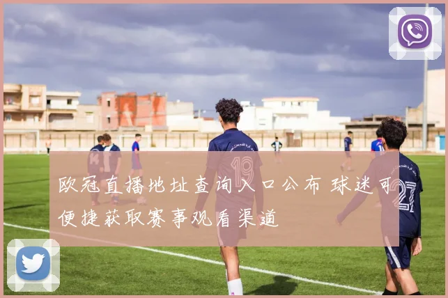 欧冠直播地址查询入口公布 球迷可便捷获取赛事观看渠道