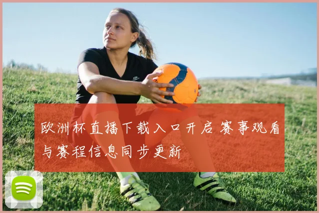 欧洲杯直播下载入口开启 赛事观看与赛程信息同步更新