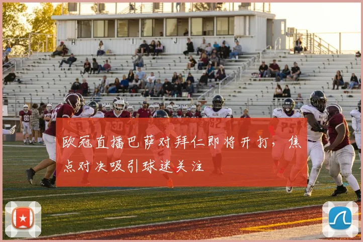 欧冠直播巴萨对拜仁即将开打，焦点对决吸引球迷关注
