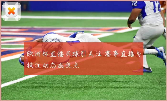 欧洲杯直播买球引关注 赛事直播与投注动态成焦点