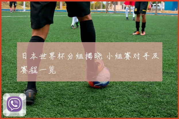 日本世界杯分组揭晓 小组赛对手及赛程一览