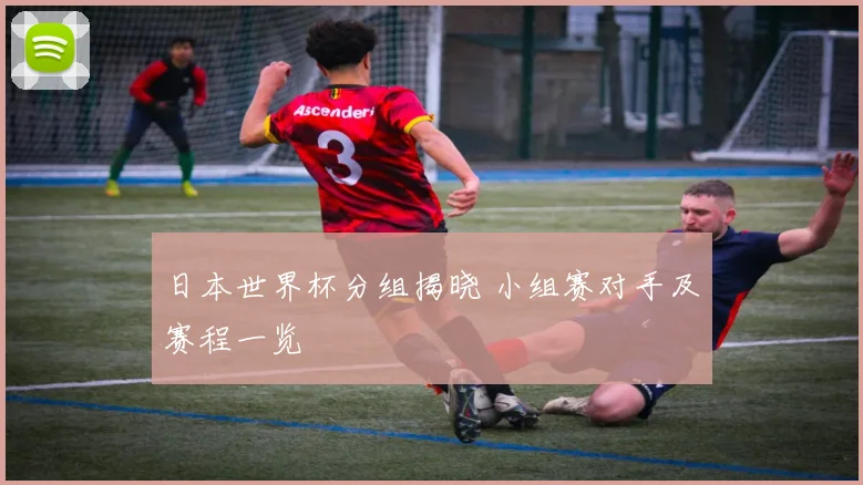 日本世界杯分组揭晓 小组赛对手及赛程一览