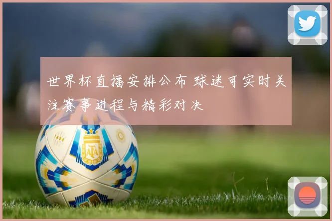 世界杯直播安排公布 球迷可实时关注赛事进程与精彩对决