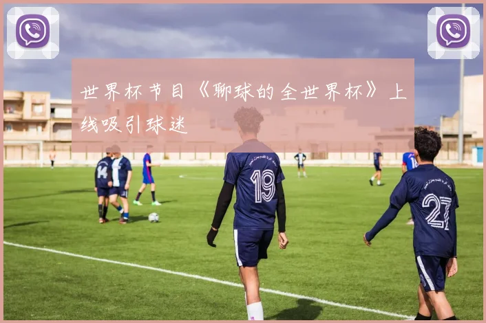 世界杯节目《聊球的全世界杯》上线吸引球迷