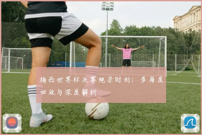 梅西世界杯决赛绝杀时刻:多角度回放与深度解析