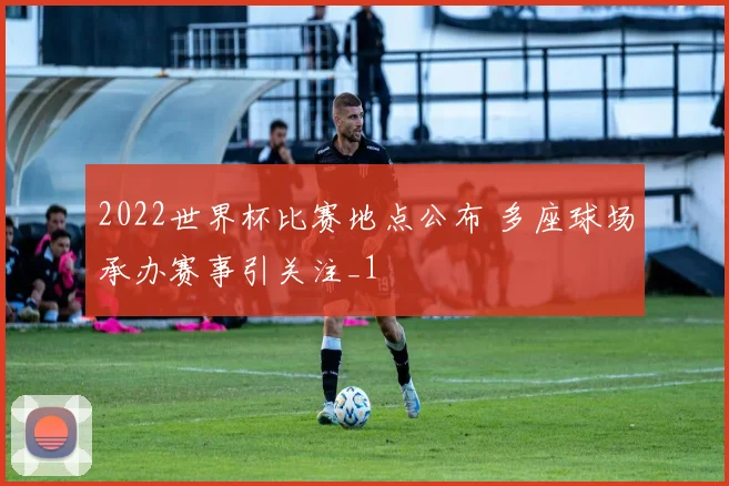 2022世界杯比赛地点公布 多座球场承办赛事引关注_1