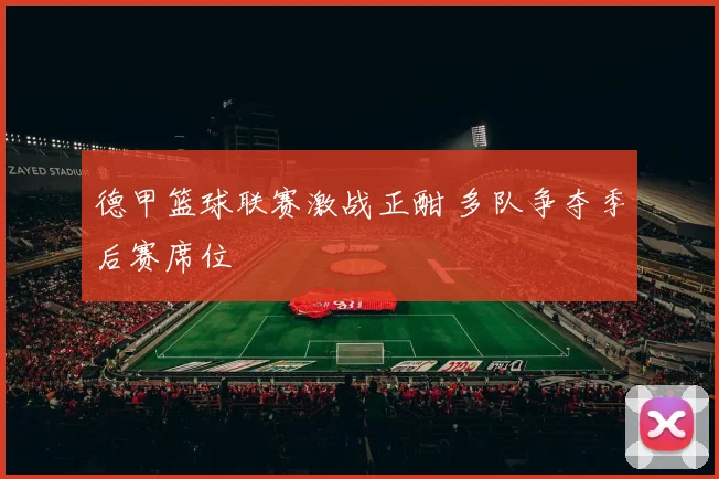德甲篮球联赛激战正酣 多队争夺季后赛席位