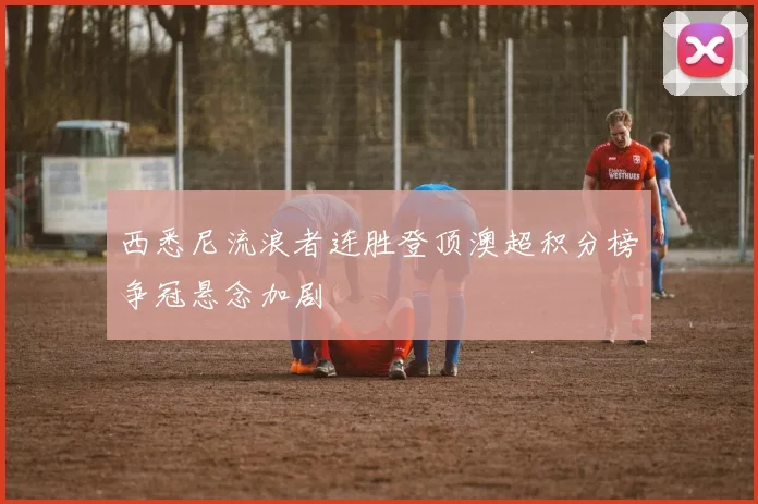 西悉尼流浪者连胜登顶澳超积分榜争冠悬念加剧