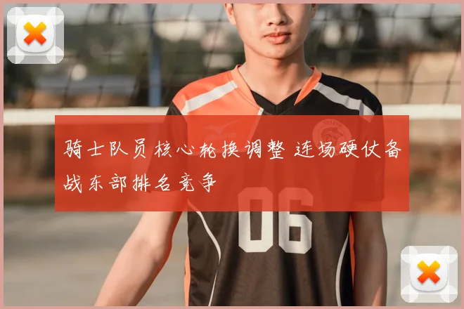 骑士队员核心轮换调整 连场硬仗备战东部排名竞争