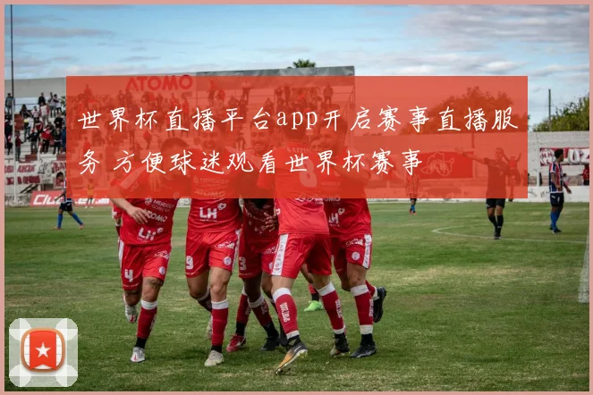 世界杯直播平台app开启赛事直播服务 方便球迷观看世界杯赛事