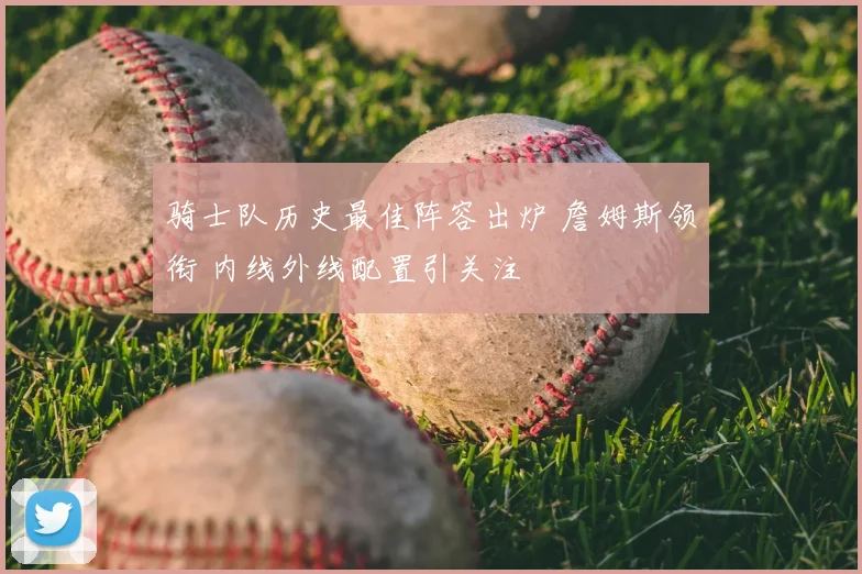 骑士队历史最佳阵容出炉 詹姆斯领衔 内线外线配置引关注