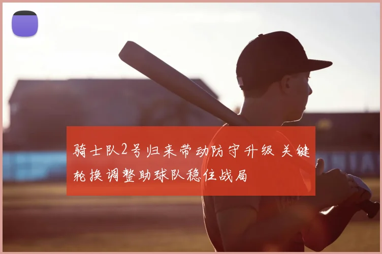 骑士队2号归来带动防守升级 关键轮换调整助球队稳住战局