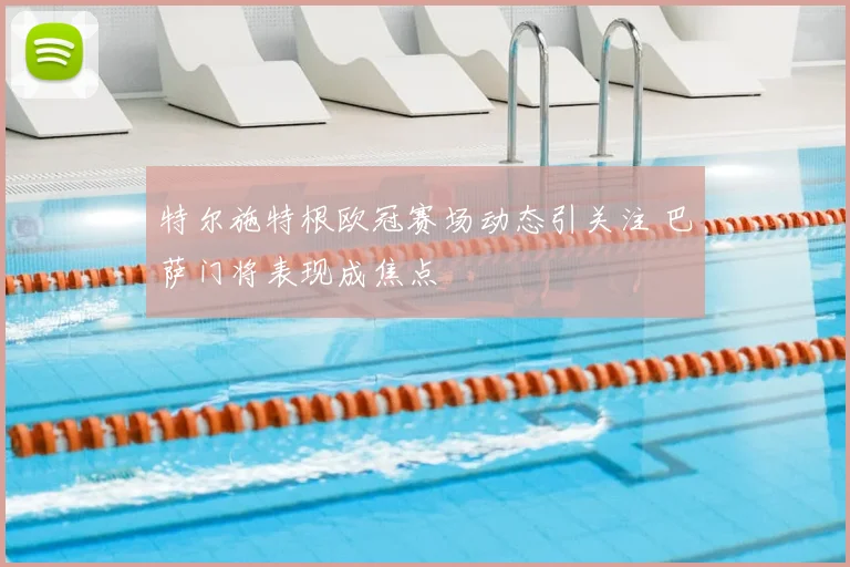 特尔施特根欧冠赛场动态引关注 巴萨门将表现成焦点