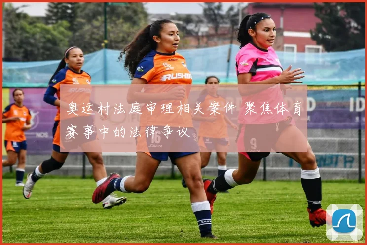 奥运村法庭审理相关案件 聚焦体育赛事中的法律争议