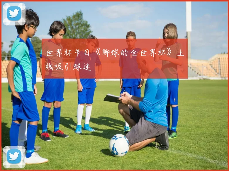 世界杯节目《聊球的全世界杯》上线吸引球迷