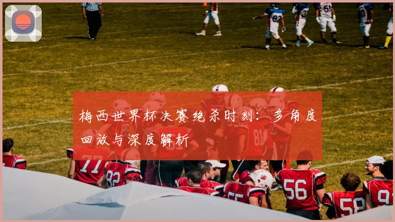 梅西世界杯决赛绝杀时刻:多角度回放与深度解析