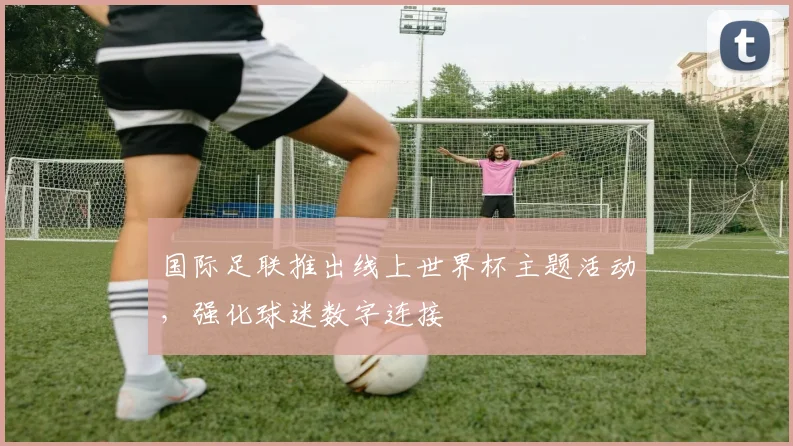 国际足联推出线上世界杯主题活动,强化球迷数字连接