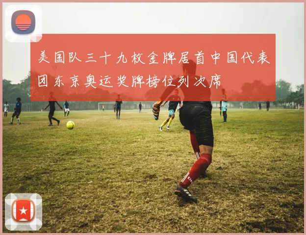 美国队三十九枚金牌居首中国代表团东京奥运奖牌榜位列次席