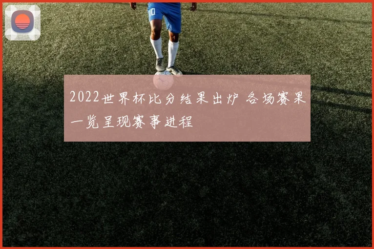 2022世界杯比分结果出炉 各场赛果一览呈现赛事进程