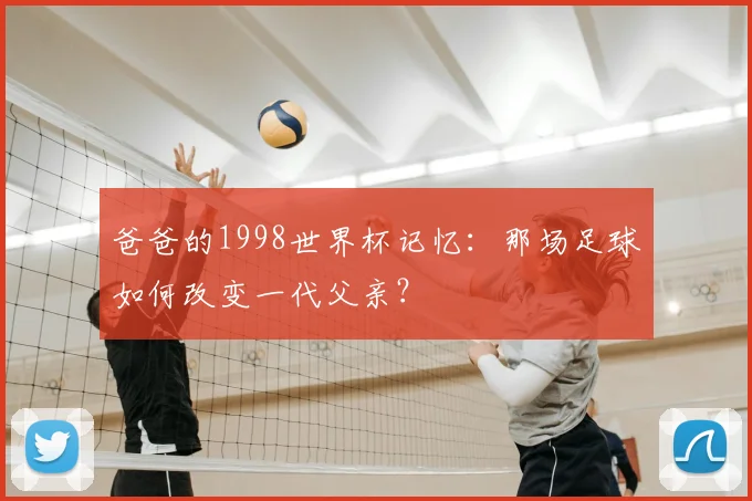 爸爸的1998世界杯记忆：那场足球如何改变一代父亲？