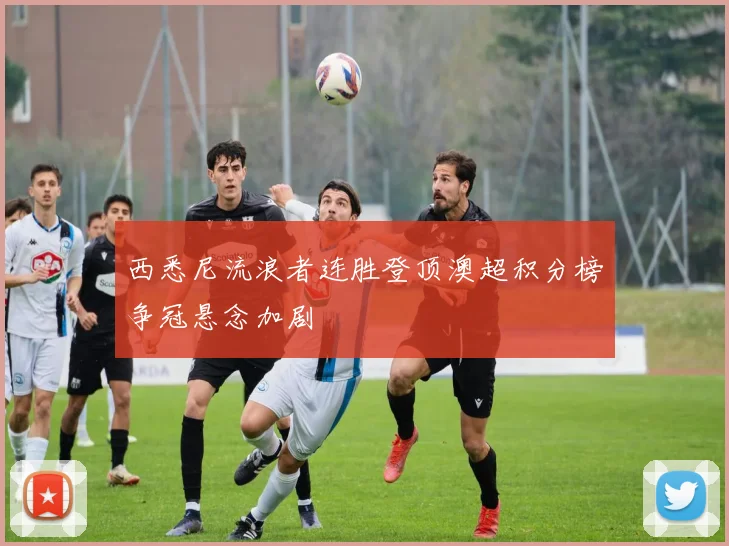 西悉尼流浪者连胜登顶澳超积分榜争冠悬念加剧