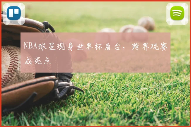 NBA球星现身世界杯看台,跨界观赛成亮点