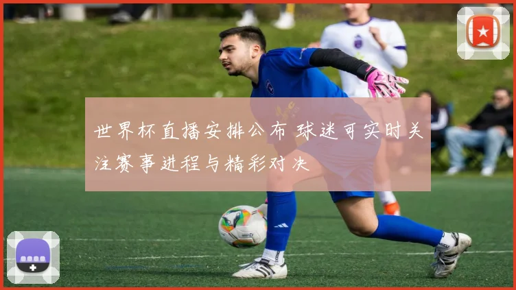 世界杯直播安排公布 球迷可实时关注赛事进程与精彩对决