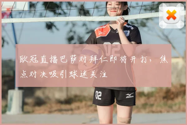 欧冠直播巴萨对拜仁即将开打，焦点对决吸引球迷关注