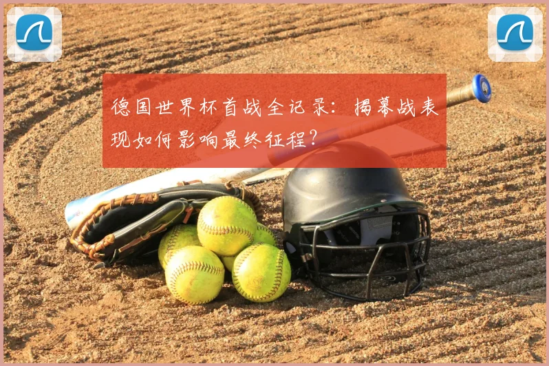 德国世界杯首战全记录:揭幕战表现如何影响最终征程?