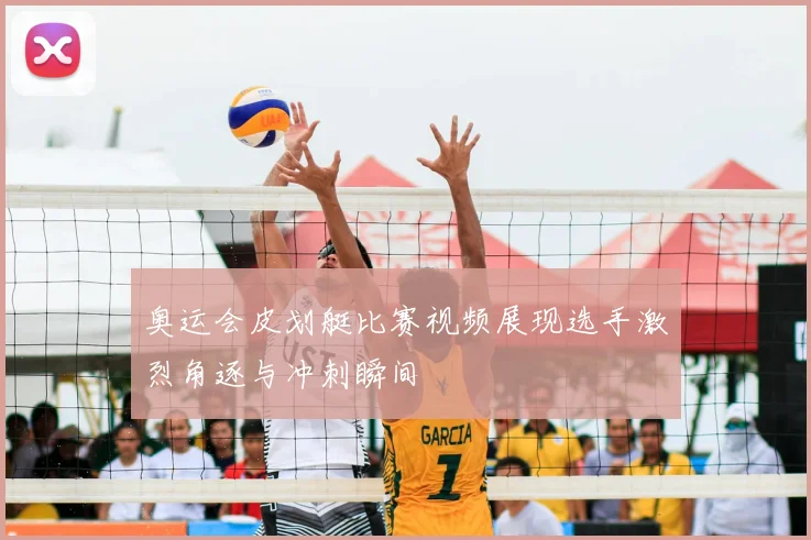 奥运会皮划艇比赛视频展现选手激烈角逐与冲刺瞬间