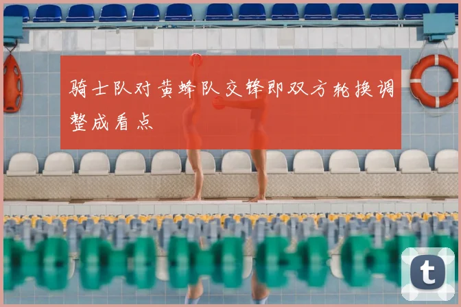 骑士队对黄蜂队交锋即双方轮换调整成看点