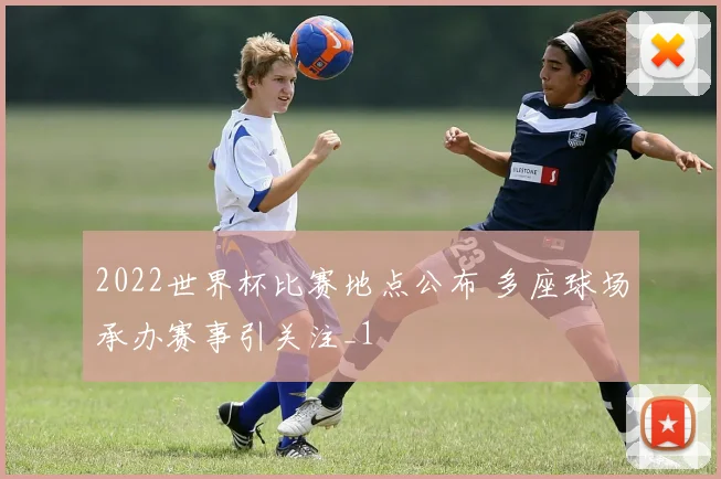 2022世界杯比赛地点公布 多座球场承办赛事引关注_1
