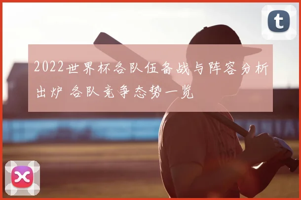 2022世界杯各队伍备战与阵容分析出炉 各队竞争态势一览