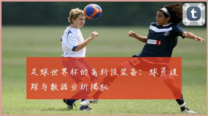 足球世界杯的高科技装备:球员追踪与数据分析揭秘