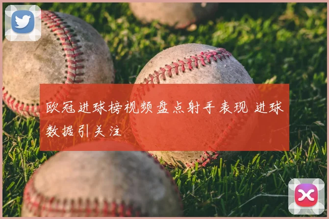 欧冠进球榜视频盘点射手表现 进球数据引关注