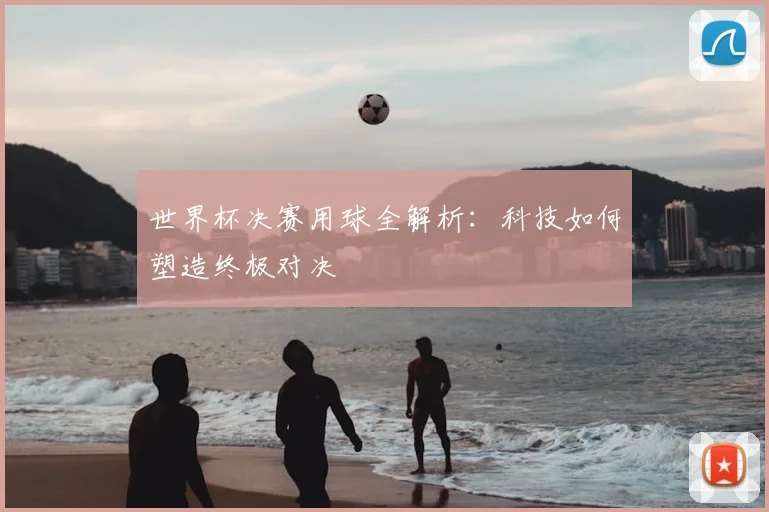 世界杯决赛用球全解析:科技如何塑造终极对决