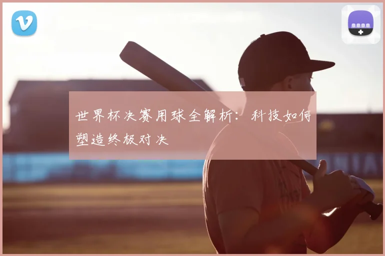 世界杯决赛用球全解析:科技如何塑造终极对决