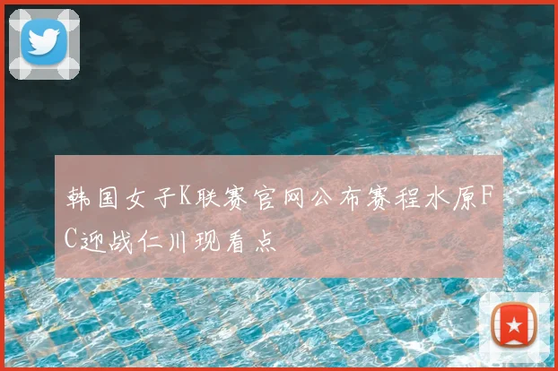 韩国女子K联赛官网公布赛程水原FC迎战仁川现看点