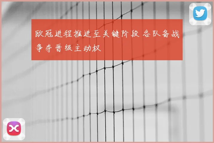 欧冠进程推进至关键阶段 各队备战争夺晋级主动权