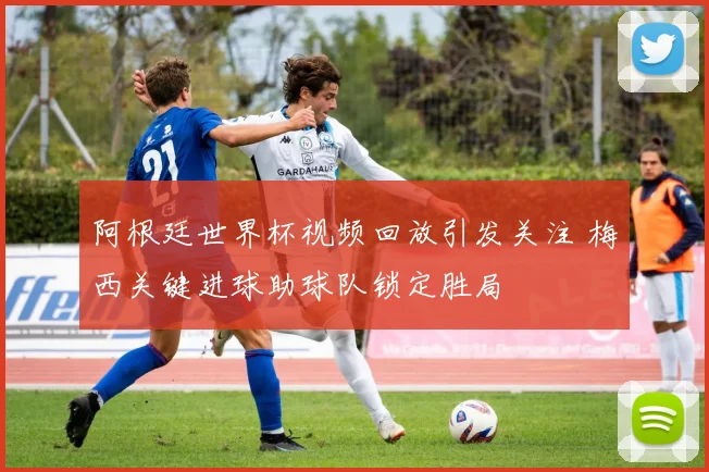 阿根廷世界杯视频回放引发关注 梅西关键进球助球队锁定胜局