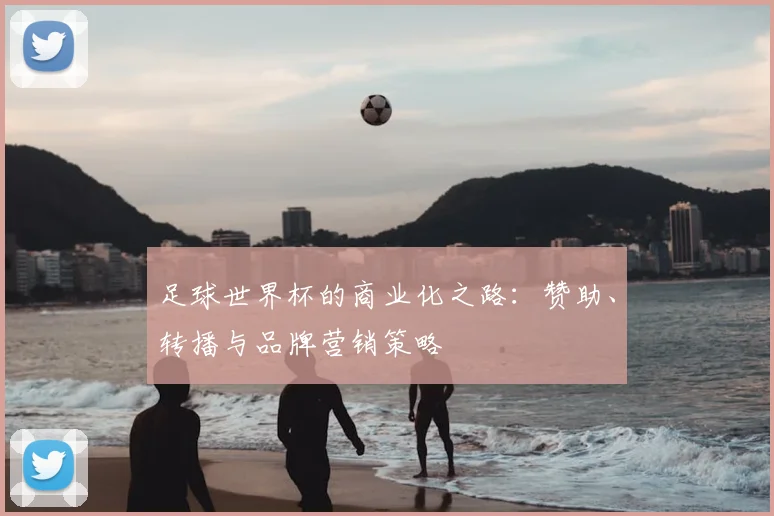 足球世界杯的商业化之路:赞助、转播与品牌营销策略