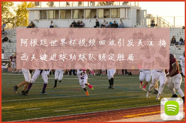 阿根廷世界杯视频回放引发关注 梅西关键进球助球队锁定胜局