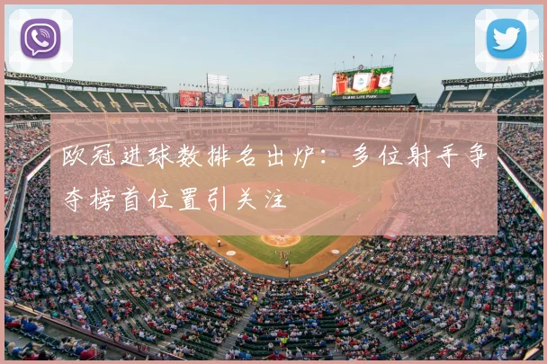 欧冠进球数排名出炉:多位射手争夺榜首位置引关注