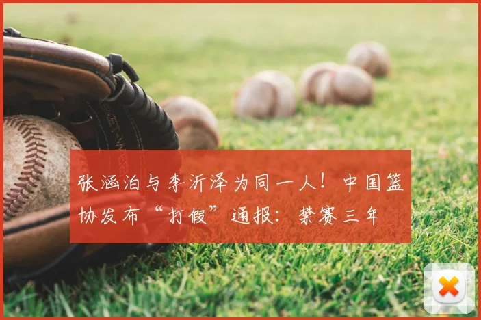 张涵泊与李沂泽为同一人！中国篮协发布“打假”通报：禁赛三年