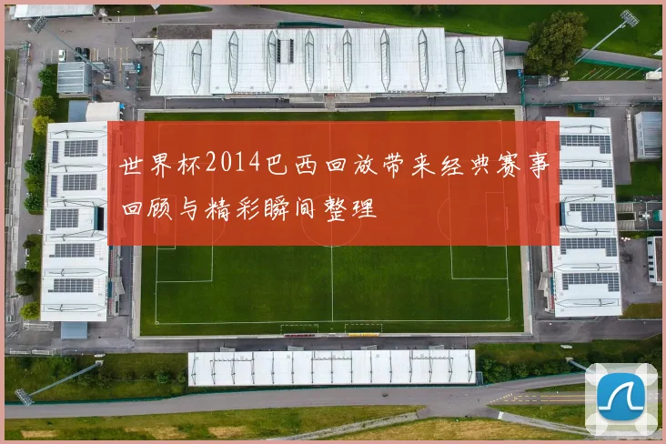 世界杯2014巴西回放带来经典赛事回顾与精彩瞬间整理